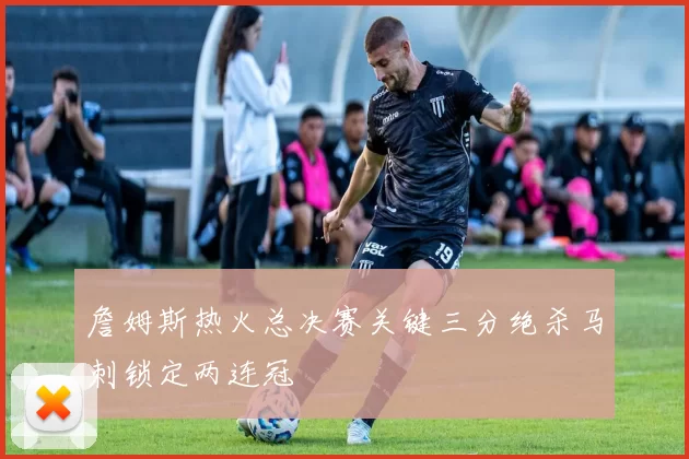 詹姆斯热火总决赛关键三分绝杀马刺锁定两连冠