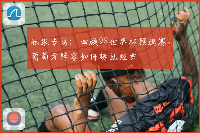 独家专访:回顾98世界杯预选赛,葡萄牙阵容如何铸就经典