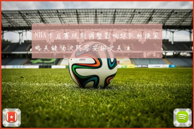 NBA季后赛规则调整影响球队轮换策略关键场次阵容安排受关注