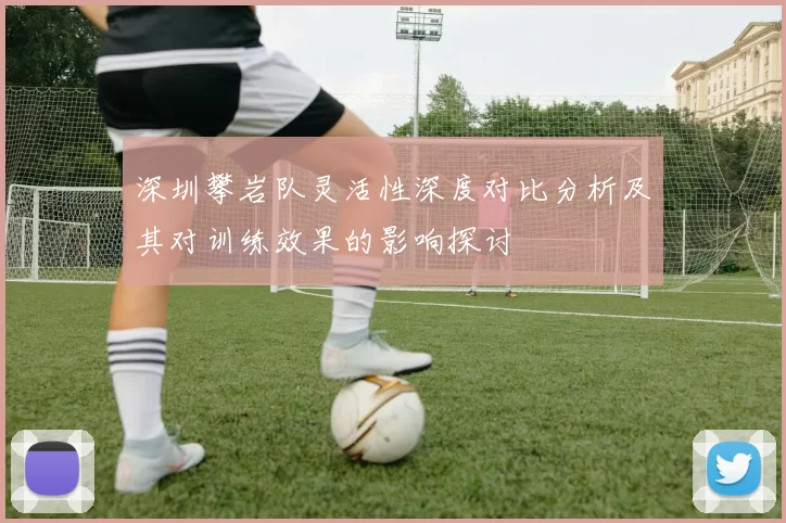 深圳攀岩队灵活性深度对比分析及其对训练效果的影响探讨