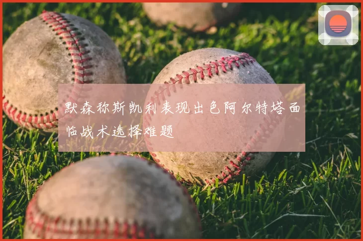 默森称斯凯利表现出色阿尔特塔面临战术选择难题