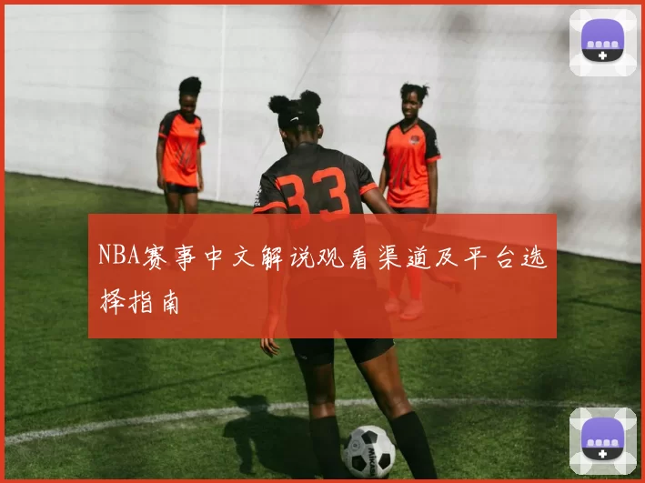 NBA赛事中文解说观看渠道及平台选择指南
