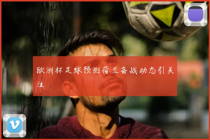 欧洲杯足球预测荷兰备战动态引关注