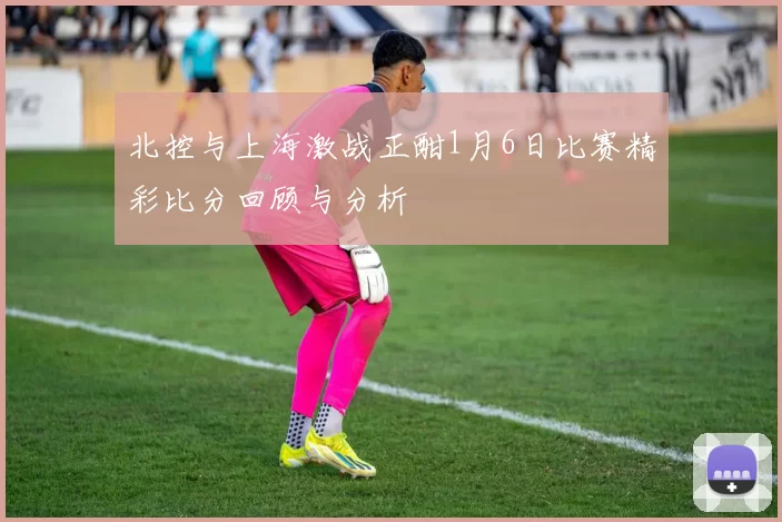 北控与上海激战正酣1月6日比赛精彩比分回顾与分析