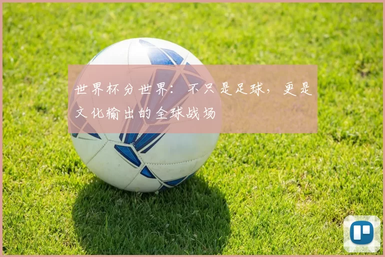 世界杯分世界:不只是足球,更是文化输出的全球战场