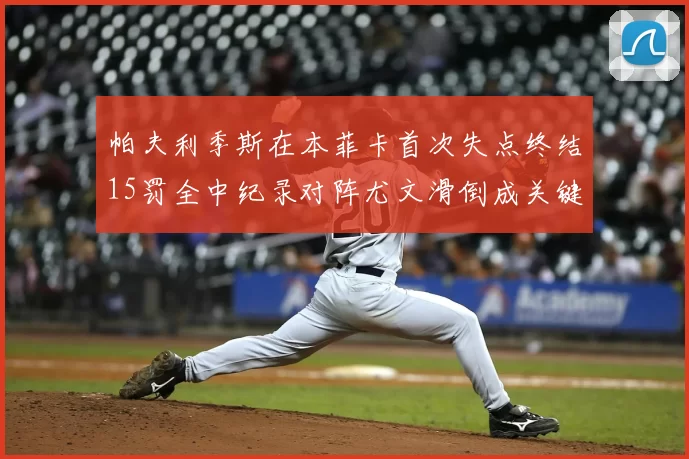 帕夫利季斯在本菲卡首次失点终结15罚全中纪录对阵尤文滑倒成关键时刻