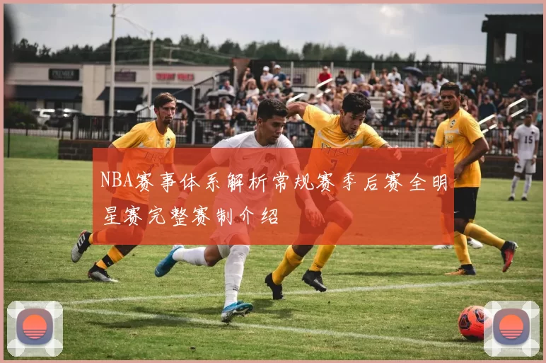 NBA赛事体系解析常规赛季后赛全明星赛完整赛制介绍