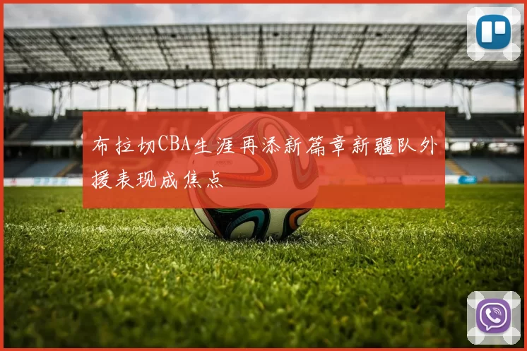布拉切CBA生涯再添新篇章新疆队外援表现成焦点