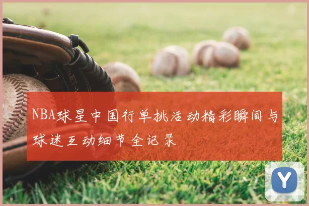 NBA球星中国行单挑活动精彩瞬间与球迷互动细节全记录