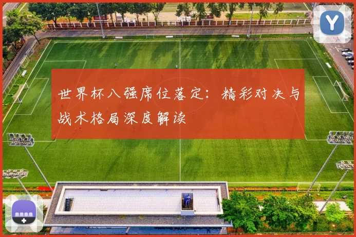 世界杯八强席位落定:精彩对决与战术格局深度解读