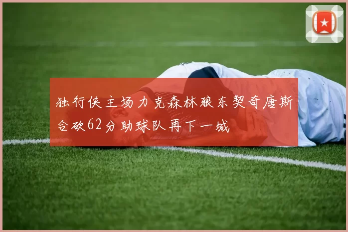 独行侠主场力克森林狼东契奇唐斯合砍62分助球队再下一城