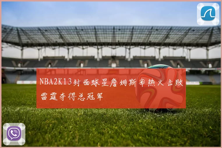 NBA2K13封面球星詹姆斯率热火击败雷霆夺得总冠军