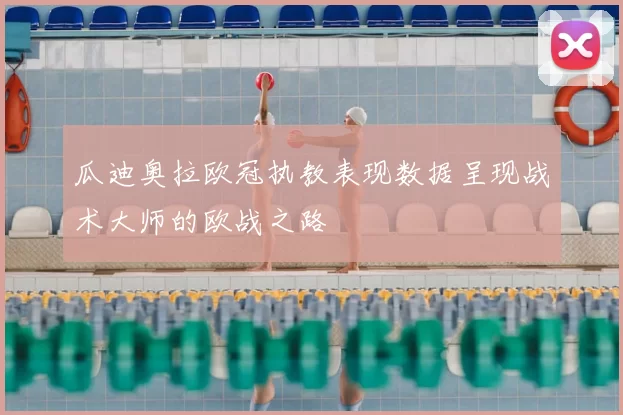 瓜迪奥拉欧冠执教表现数据呈现战术大师的欧战之路