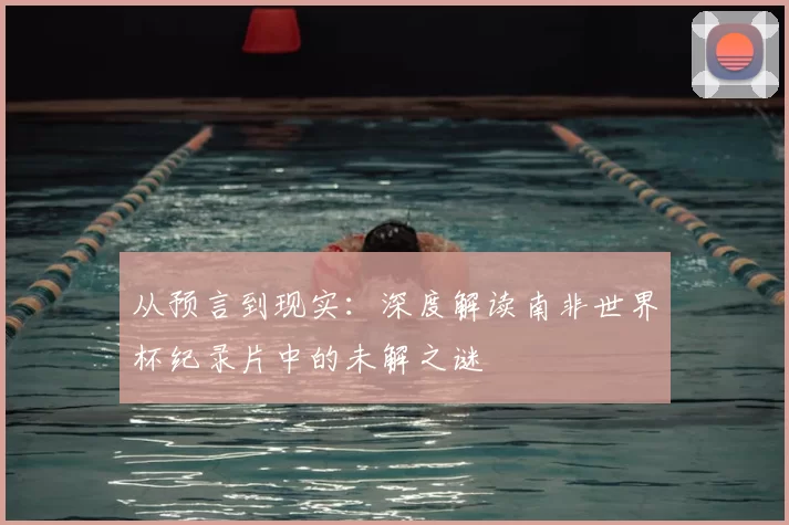 从预言到现实:深度解读南非世界杯纪录片中的未解之谜
