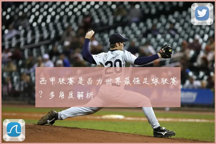 西甲联赛是否为世界最强足球联赛?多角度解析