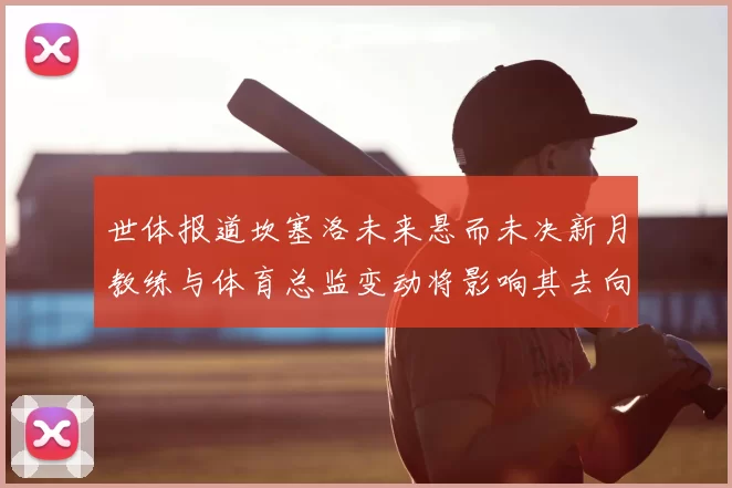 世体报道坎塞洛未来悬而未决新月教练与体育总监变动将影响其去向