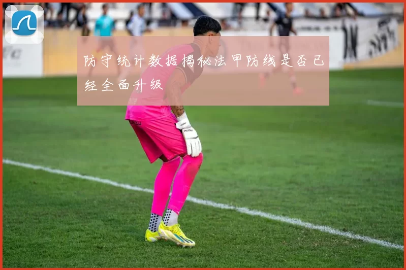 防守统计数据揭秘法甲防线是否已经全面升级