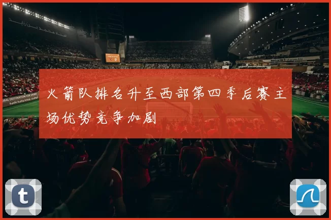 火箭队排名升至西部第四季后赛主场优势竞争加剧