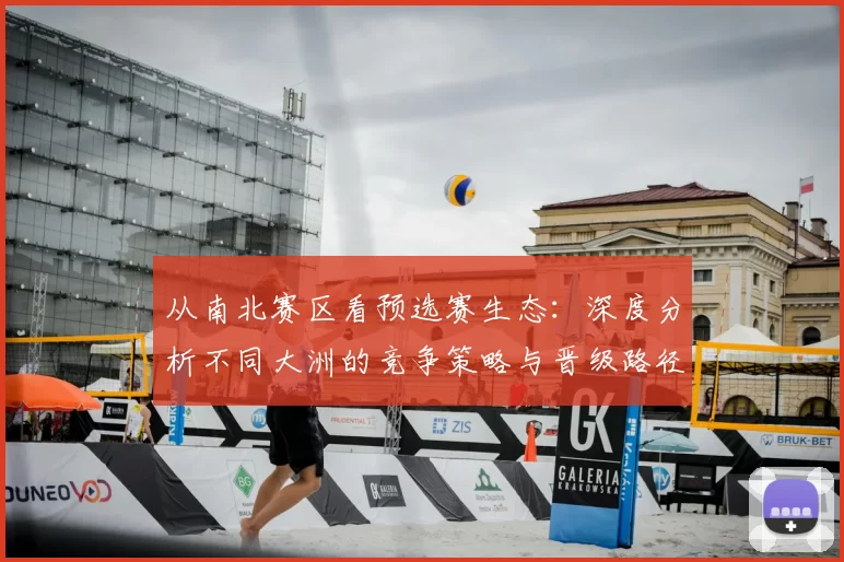 从南北赛区看预选赛生态:深度分析不同大洲的竞争策略与晋级路径