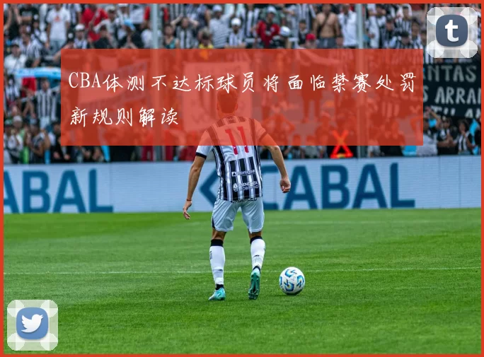CBA体测不达标球员将面临禁赛处罚新规则解读