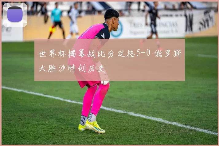 世界杯揭幕战比分定格5-0 俄罗斯大胜沙特创历史