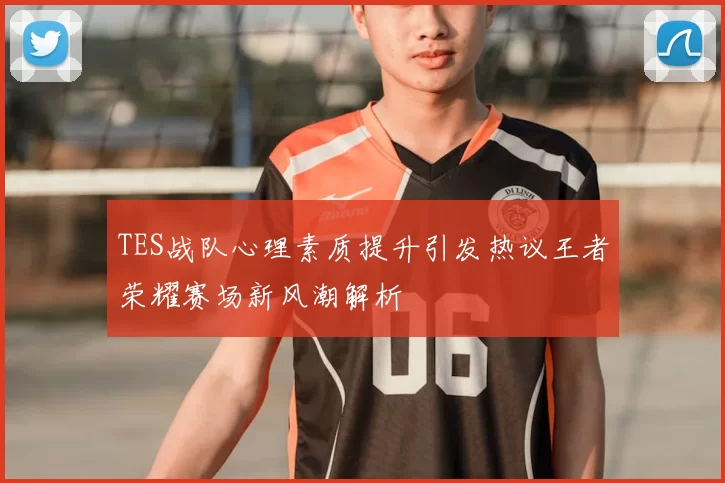 TES战队心理素质提升引发热议王者荣耀赛场新风潮解析