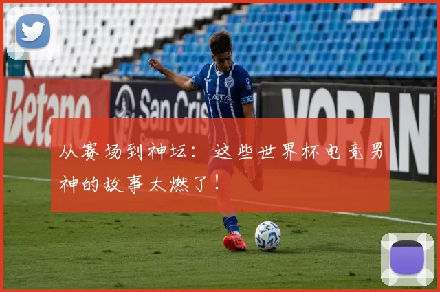 从赛场到神坛：这些世界杯电竞男神的故事太燃了！