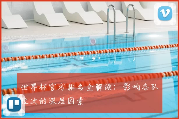 世界杯官方排名全解读:影响各队位次的深层因素