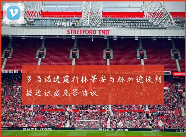 罗马诺透露科林蒂安与林加德谈判接近达成免签协议