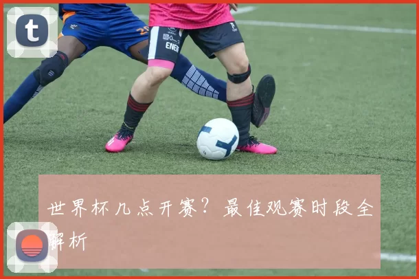 世界杯几点开赛？最佳观赛时段全解析