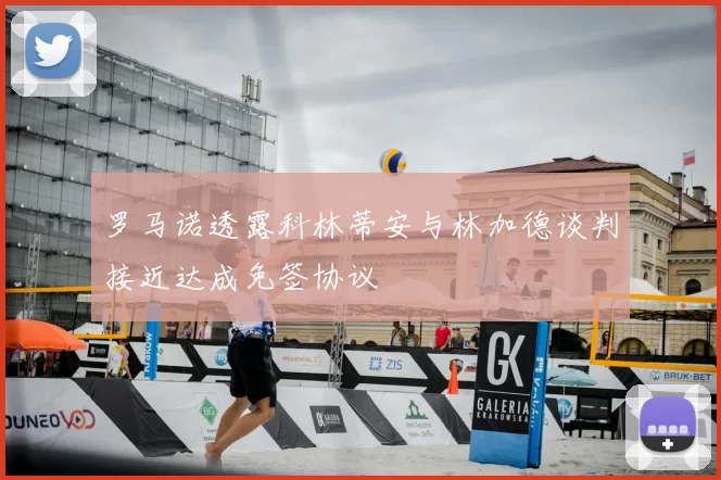 罗马诺透露科林蒂安与林加德谈判接近达成免签协议
