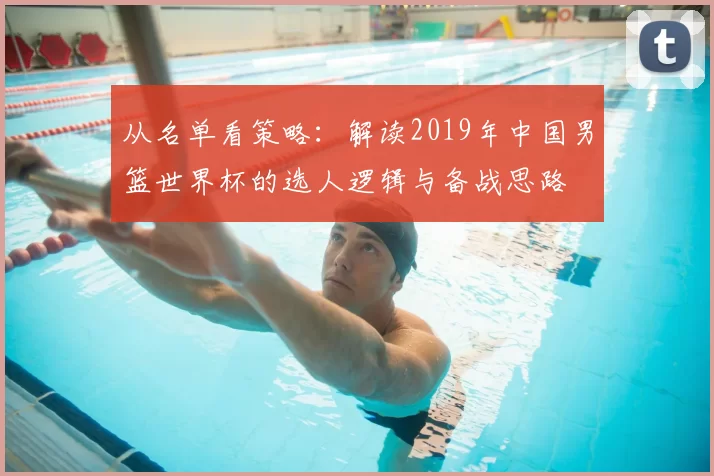 从名单看策略:解读2019年中国男篮世界杯的选人逻辑与备战思路