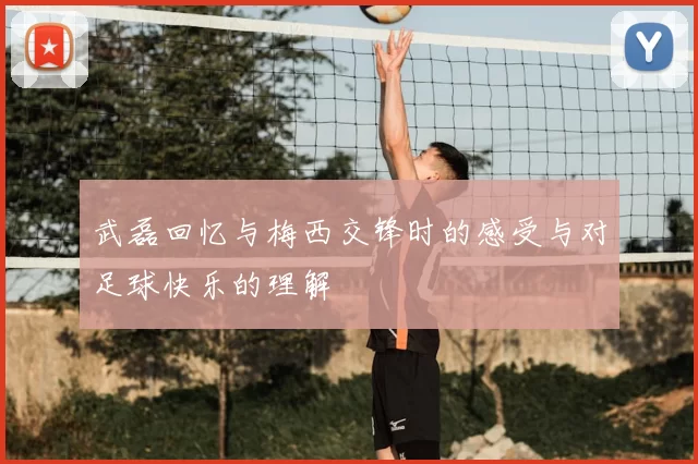 武磊回忆与梅西交锋时的感受与对足球快乐的理解