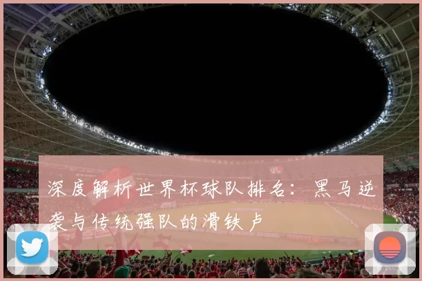 深度解析世界杯球队排名:黑马逆袭与传统强队的滑铁卢