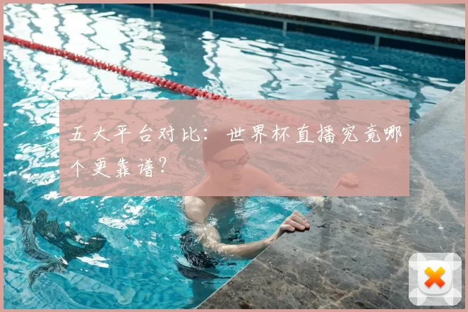 五大平台对比:世界杯直播究竟哪个更靠谱?