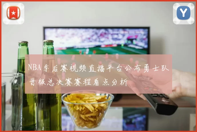 NBA季后赛视频直播平台公布勇士队晋级总决赛赛程看点分析