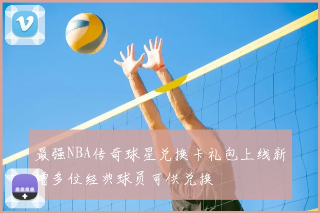 最强NBA传奇球星兑换卡礼包上线新增多位经典球员可供兑换