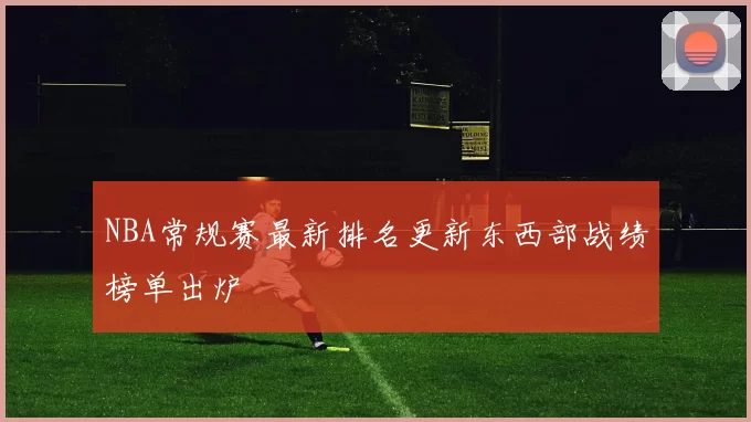NBA常规赛最新排名更新东西部战绩榜单出炉
