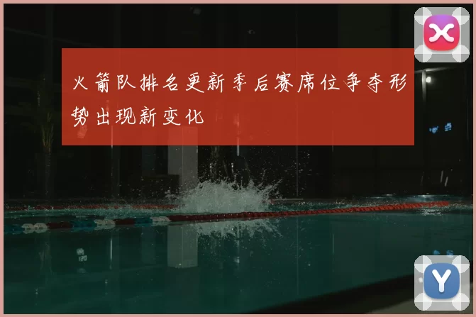 火箭队排名更新季后赛席位争夺形势出现新变化