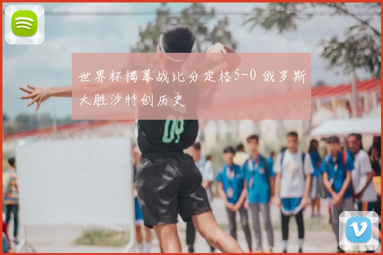 世界杯揭幕战比分定格5-0 俄罗斯大胜沙特创历史