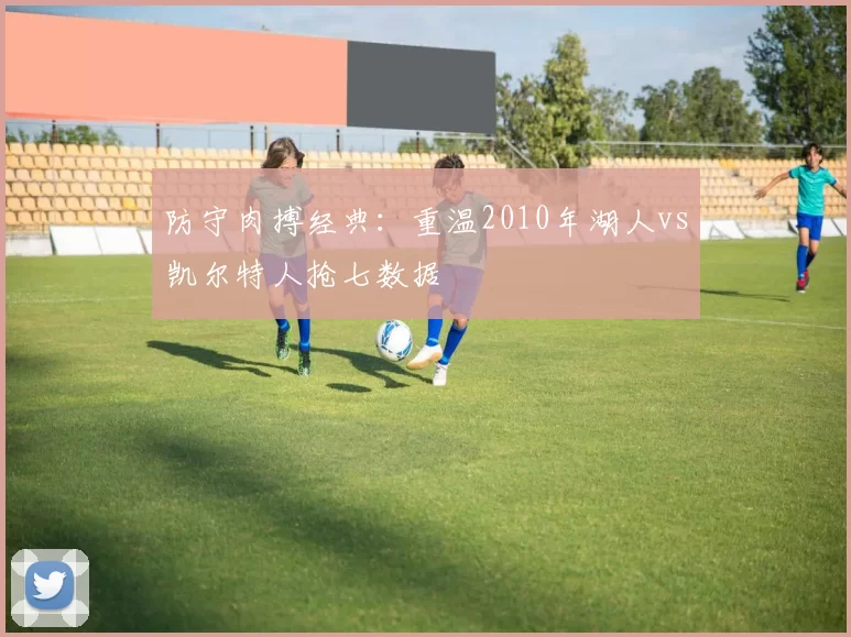 防守肉搏经典:重温2010年湖人vs凯尔特人抢七数据