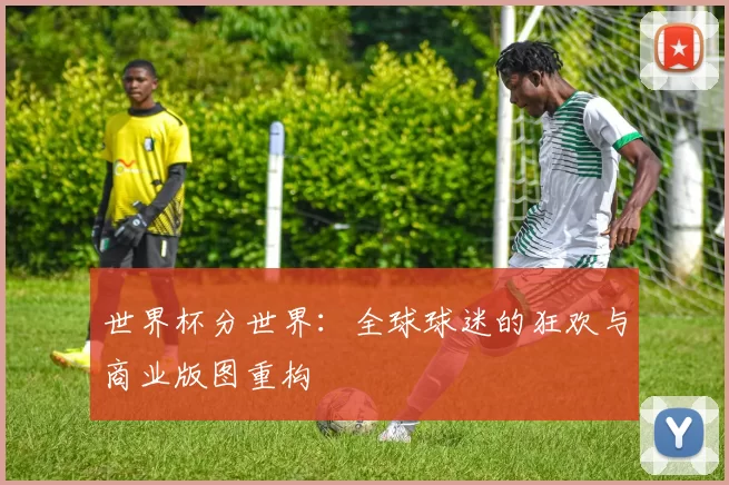 世界杯分世界：全球球迷的狂欢与商业版图重构