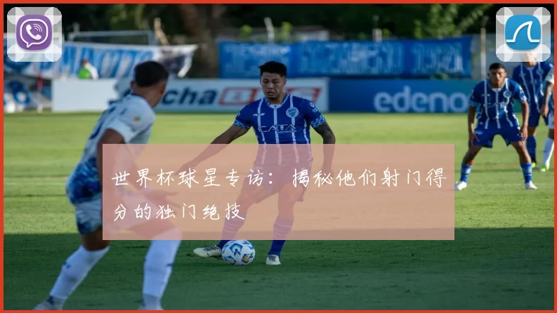 世界杯球星专访:揭秘他们射门得分的独门绝技
