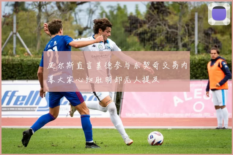 皮尔斯直言基德参与东契奇交易内幕大家心知肚明却无人提及