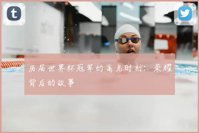 历届世界杯冠军的高光时刻:荣耀背后的故事