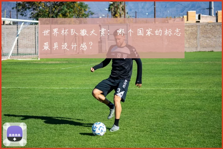 世界杯队徽大赏:哪个国家的标志最具设计感?