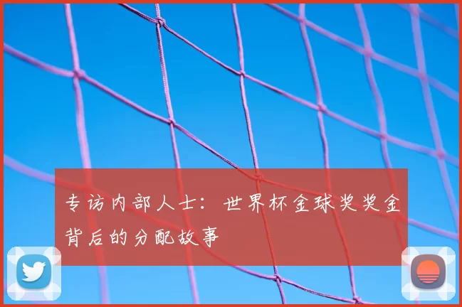 专访内部人士：世界杯金球奖奖金背后的分配故事