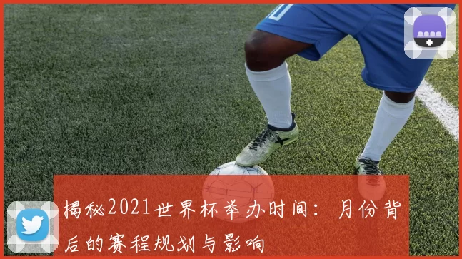揭秘2021世界杯举办时间：月份背后的赛程规划与影响