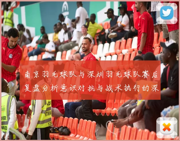 南京羽毛球队与深圳羽毛球队赛后复盘分析意识对抗与战术执行的深度探讨