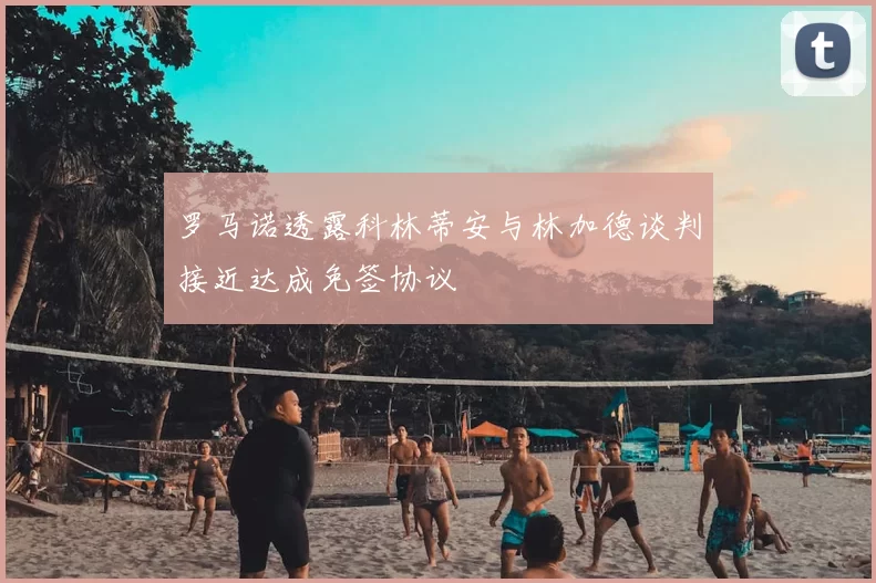 罗马诺透露科林蒂安与林加德谈判接近达成免签协议